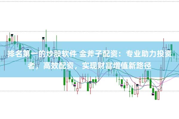 排名第一的炒股软件 金斧子配资：专业助力投资者，高效配资，实现财富增值新路径