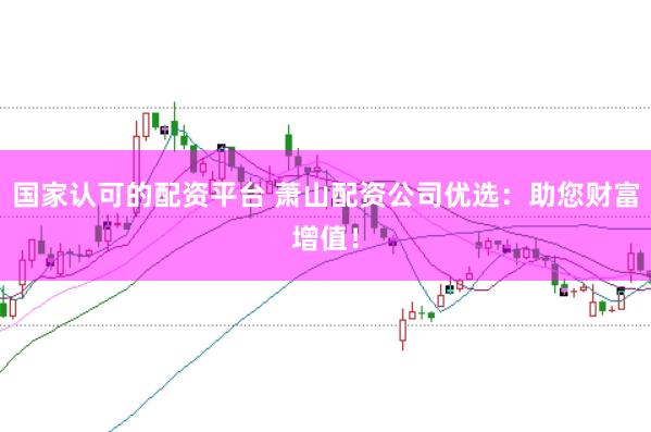 国家认可的配资平台 萧山配资公司优选：助您财富增值！