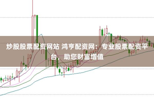 炒股股票配资网站 鸿亨配资网：专业股票配资平台，助您财富增值