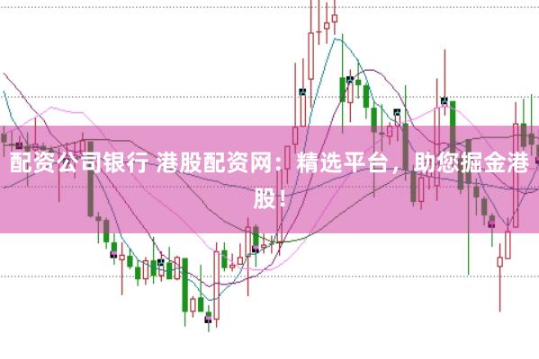 配资公司银行 港股配资网：精选平台，助您掘金港股！