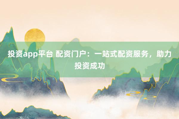 投资app平台 配资门户：一站式配资服务，助力投资成功