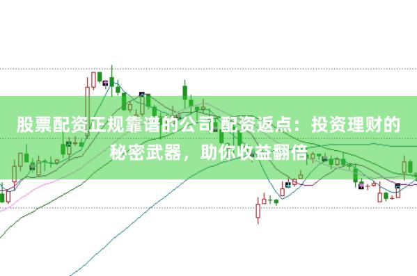 股票配资正规靠谱的公司 配资返点：投资理财的秘密武器，助你收益翻倍