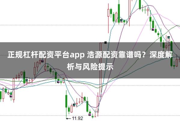 正规杠杆配资平台app 浩源配资靠谱吗？深度解析与风险提示