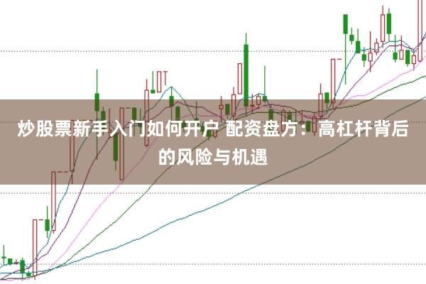 炒股票新手入门如何开户 配资盘方：高杠杆背后的风险与机遇