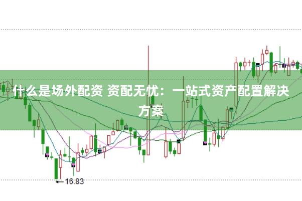什么是场外配资 资配无忧：一站式资产配置解决方案