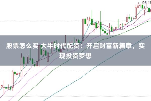 股票怎么买 大牛时代配资：开启财富新篇章，实现投资梦想