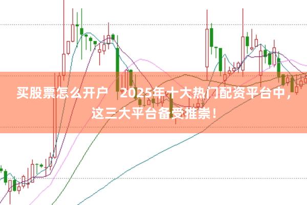 买股票怎么开户   2025年十大热门配资平台中，这三大平台备受推崇！