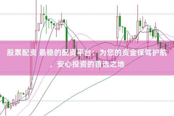 股票配资 最稳的配资平台：为您的资金保驾护航，安心投资的首选之地