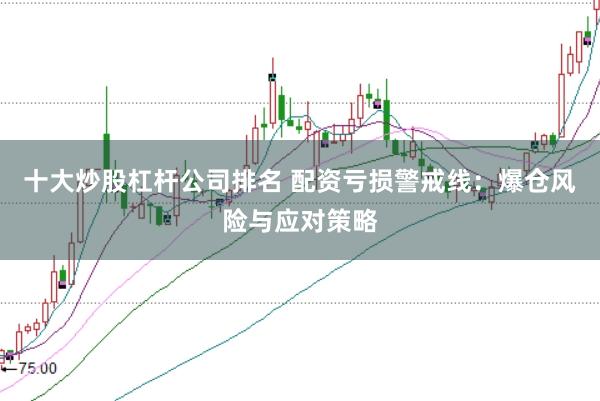 十大炒股杠杆公司排名 配资亏损警戒线：爆仓风险与应对策略