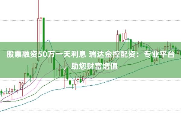 股票融资50万一天利息 瑞达金控配资：专业平台，助您财富增值