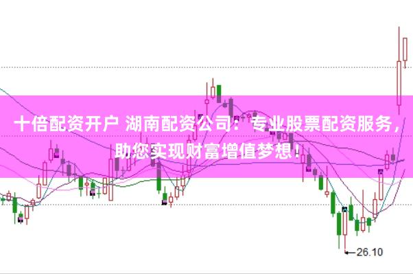 十倍配资开户 湖南配资公司：专业股票配资服务，助您实现财富增值梦想！