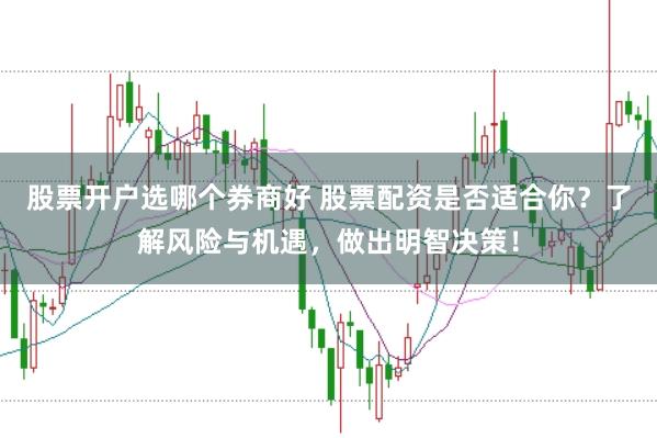 股票开户选哪个券商好 股票配资是否适合你？了解风险与机遇，做出明智决策！