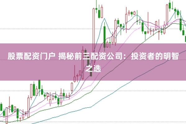 股票配资门户 揭秘前三配资公司：投资者的明智之选