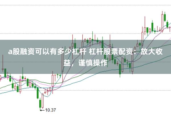 a股融资可以有多少杠杆 杠杆股票配资：放大收益，谨慎操作