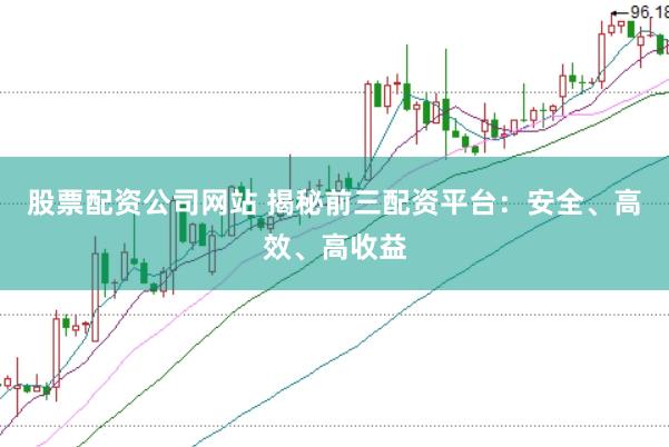 股票配资公司网站 揭秘前三配资平台：安全、高效、高收益