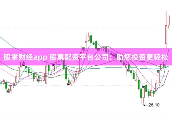 股掌财经app 股票配资平台公司：助您投资更轻松