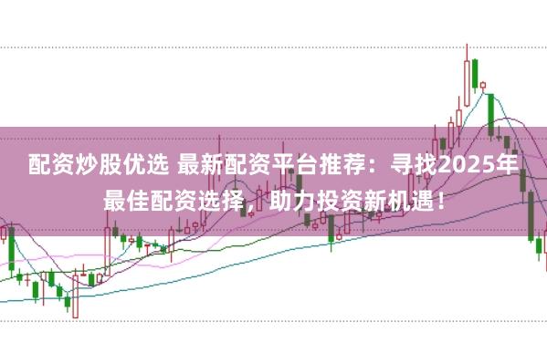 配资炒股优选 最新配资平台推荐：寻找2025年最佳配资选择，助力投资新机遇！