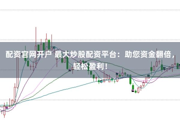 配资官网开户 最大炒股配资平台：助您资金翻倍，轻松盈利！