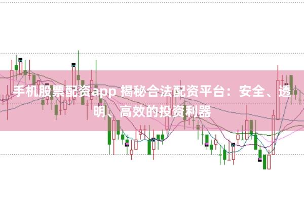 手机股票配资app 揭秘合法配资平台：安全、透明、高效的投资利器