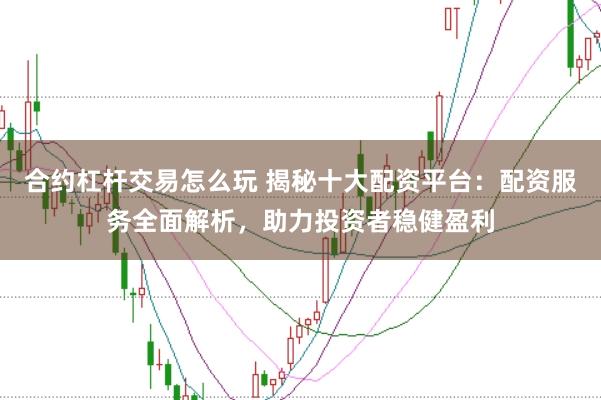 合约杠杆交易怎么玩 揭秘十大配资平台：配资服务全面解析，助力投资者稳健盈利