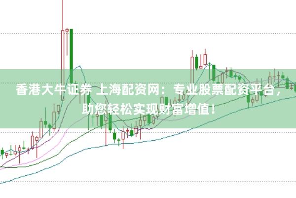 香港大牛证券 上海配资网：专业股票配资平台，助您轻松实现财富增值！