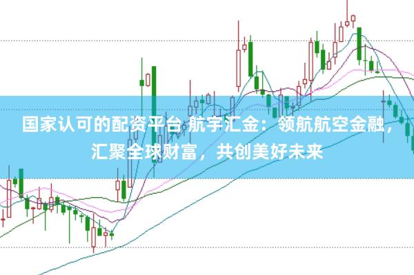 国家认可的配资平台 航宇汇金：领航航空金融，汇聚全球财富，共创美好未来