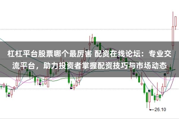 杠杠平台股票哪个最厉害 配资在线论坛：专业交流平台，助力投资者掌握配资技巧与市场动态