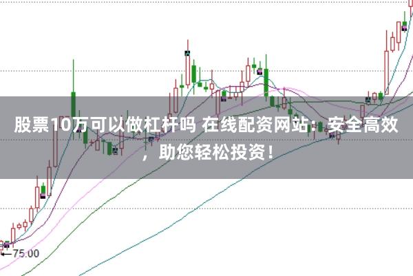股票10万可以做杠杆吗 在线配资网站：安全高效，助您轻松投资！