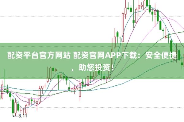 配资平台官方网站 配资官网APP下载：安全便捷，助您投资！