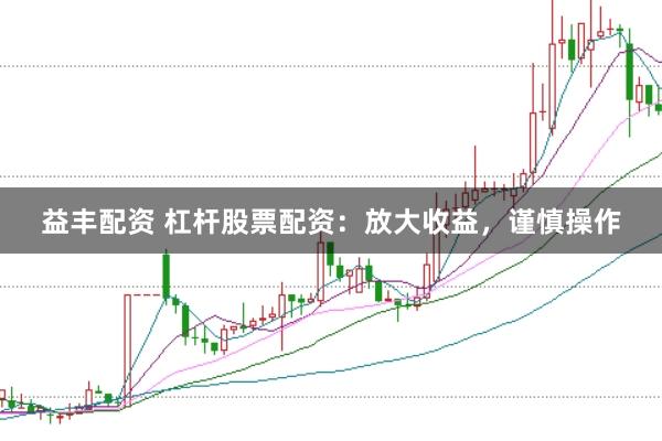 益丰配资 杠杆股票配资：放大收益，谨慎操作