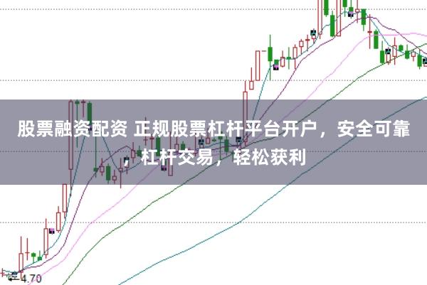 股票融资配资 正规股票杠杆平台开户，安全可靠，杠杆交易，轻松获利