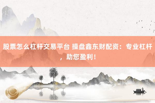 股票怎么杠杆交易平台 操盘鑫东财配资：专业杠杆，助您盈利！