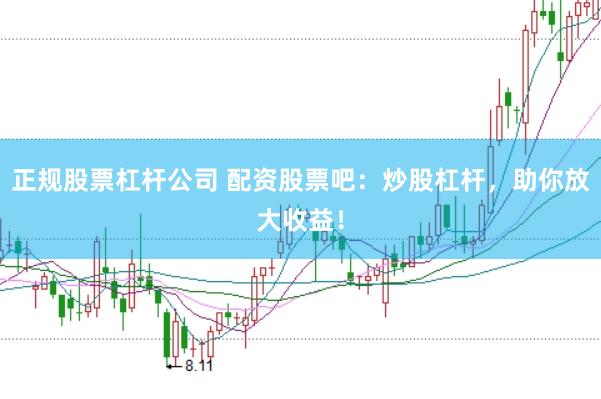 正规股票杠杆公司 配资股票吧：炒股杠杆，助你放大收益！