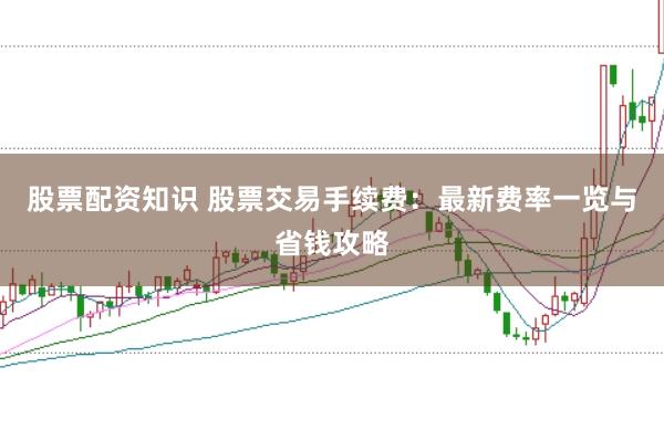 股票配资知识 股票交易手续费：最新费率一览与省钱攻略