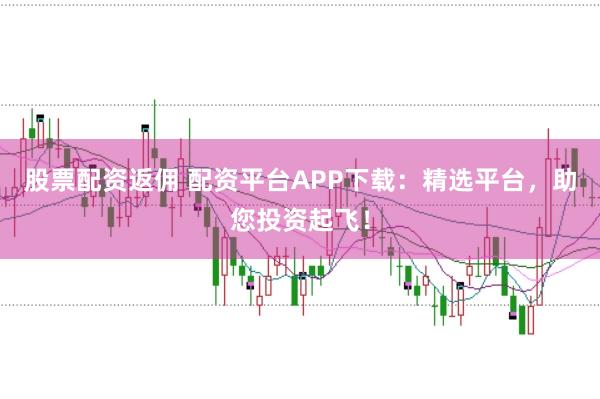 股票配资返佣 配资平台APP下载：精选平台，助您投资起飞！
