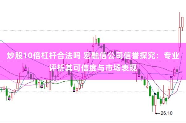 炒股10倍杠杆合法吗 宏融信公司信誉探究：专业评析其可信度与市场表现