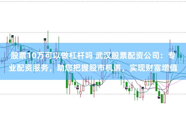 股票10万可以做杠杆吗 武汉股票配资公司：专业配资服务，助您把握股市机遇，实现财富增值