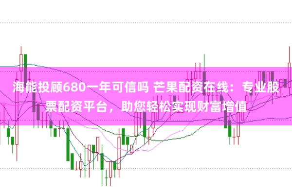 海能投顾680一年可信吗 芒果配资在线：专业股票配资平台，助您轻松实现财富增值