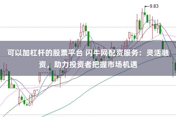 可以加杠杆的股票平台 闪牛网配资服务：灵活融资，助力投资者把握市场机遇