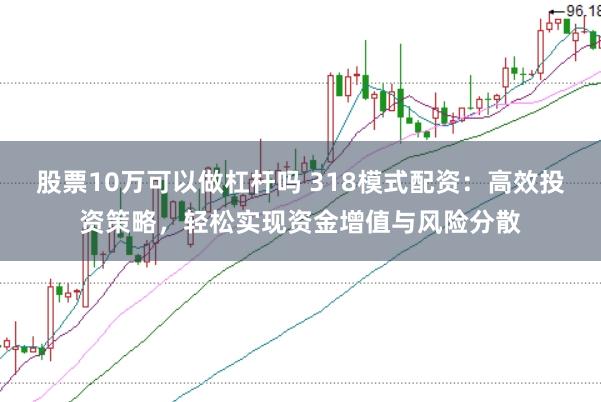 股票10万可以做杠杆吗 318模式配资：高效投资策略，轻松实现资金增值与风险分散