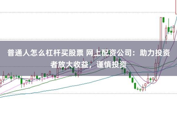 普通人怎么杠杆买股票 网上配资公司：助力投资者放大收益，谨慎投资