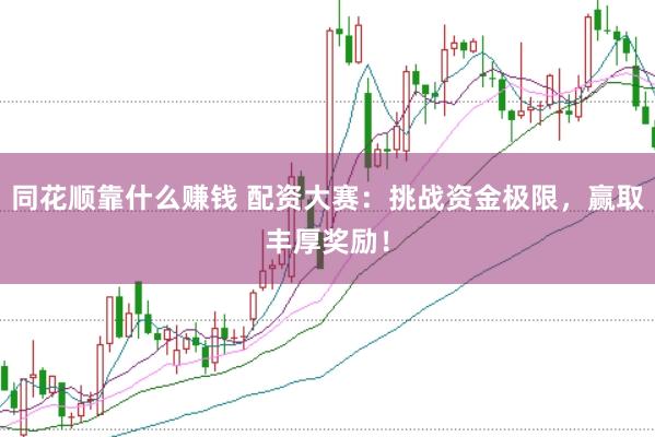 同花顺靠什么赚钱 配资大赛：挑战资金极限，赢取丰厚奖励！