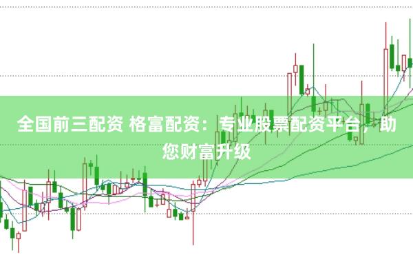 全国前三配资 格富配资：专业股票配资平台，助您财富升级