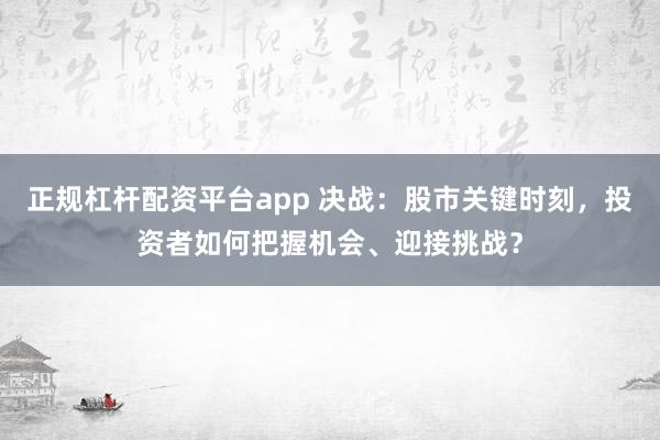 正规杠杆配资平台app 决战：股市关键时刻，投资者如何把握机会、迎接挑战？