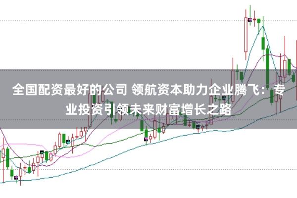 全国配资最好的公司 领航资本助力企业腾飞：专业投资引领未来财富增长之路