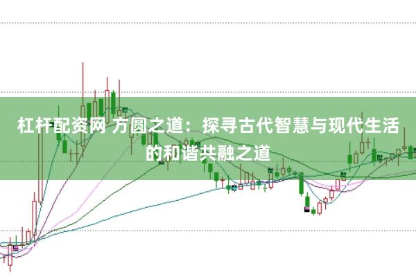 杠杆配资网 方圆之道：探寻古代智慧与现代生活的和谐共融之道