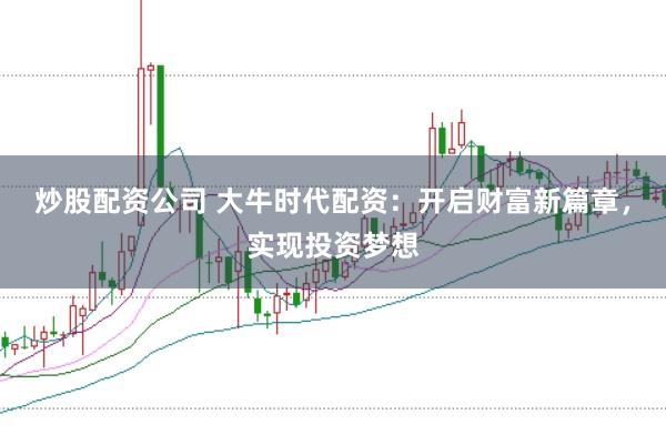 炒股配资公司 大牛时代配资：开启财富新篇章，实现投资梦想