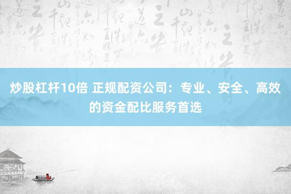 炒股杠杆10倍 正规配资公司：专业、安全、高效的资金配比服务首选