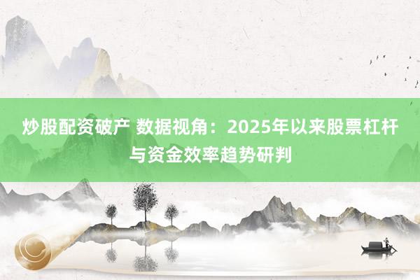 炒股配资破产 数据视角：2025年以来股票杠杆与资金效率趋势研判