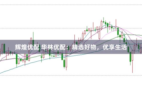 辉煌优配 华林优配：精选好物，优享生活